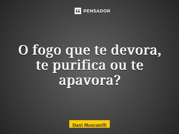 ⁠O fogo que te devora, te purifica ou te apavora?... Frase de Dani Moscatelli.