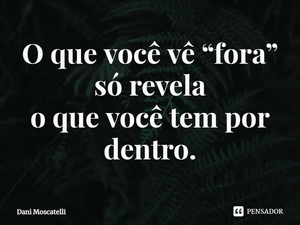 ⁠O que você vê “fora” só revela
o que você tem por dentro.... Frase de Dani Moscatelli.