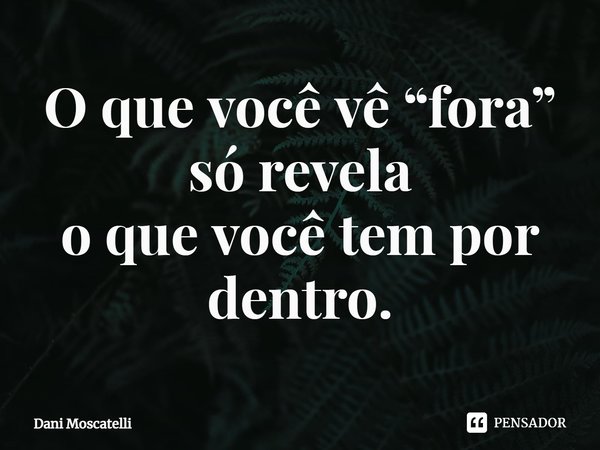 ⁠O que você vê “fora” só revela
o que você tem por dentro.... Frase de Dani Moscatelli.