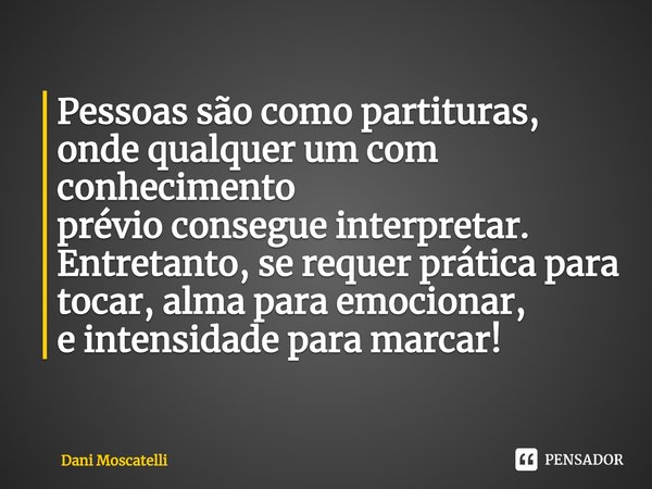 ⁠⁠Pessoas são como partituras, onde qualquer um com conhecimento
prévio consegue interpretar.
Entretanto, se requer prática para tocar, alma para emocionar,
e i... Frase de Dani Moscatelli.