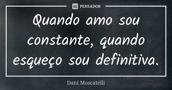 Quando amo sou constante, quando esqueço sou definitiva.... Frase de Dani Moscatelli.