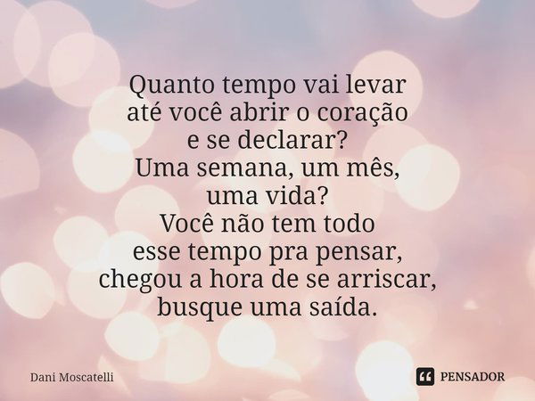 ⁠Quanto tempo vai levar
até você abrir o coração
e se declarar?
Uma semana, um mês,
uma vida?
Você não tem todo
esse tempo pra pensar,
chegou a hora de se arris... Frase de Dani Moscatelli.