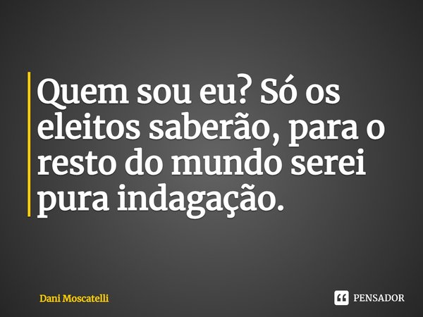 ⁠Quem sou eu? Só os eleitos saberão, para o resto do mundo serei pura indagação.... Frase de Dani Moscatelli.