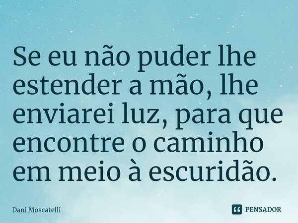 ⁠Se eu não puder lhe estender a mão, lhe enviarei luz, para que encontre o caminho em meio à escuridão.... Frase de Dani Moscatelli.