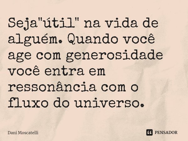 ⁠Seja "útil" na vida de alguém. Quando você age com generosidade você entra em ressonância com o fluxo do universo.... Frase de Dani Moscatelli.