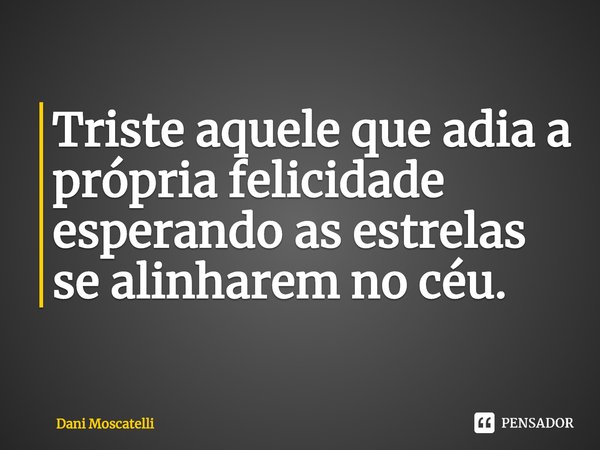 ⁠Triste aquele que adia a própria felicidade esperando as estrelas se alinharem no céu.... Frase de Dani Moscatelli.