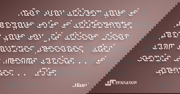 não vou dizer que é porque ele é diferente, por que eu já disse isso com outras pessoas, daí seria a mesma coisa... é apenas... Ele.... Frase de Dani.