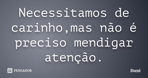 Necessitamos de carinho,mas não é preciso mendigar atenção.... Frase de dani.