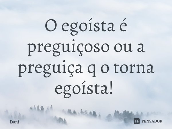 O egoísta é preguiçoso ou a preguiça q o torna egoísta! ⁠... Frase de Dani.