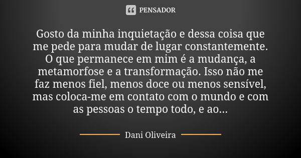 Gosto da minha inquietação e dessa coisa que me pede para mudar de lugar constantemente. O que permanece em mim é a mudança, a metamorfose e a transformação. Is... Frase de Dani Oliveira.