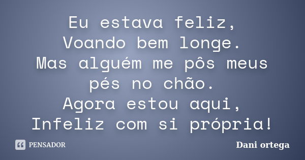 Eu estava feliz, Voando bem longe. Mas alguém me pôs meus pés no chão. Agora estou aqui, Infeliz com si própria!... Frase de Dani ortega.