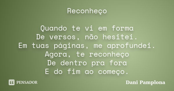 Reconheço Quando te vi em forma De versos, não hesitei. Em tuas páginas, me aprofundei. Agora, te reconheço De dentro pra fora E do fim ao começo.... Frase de Dani Pamplona.