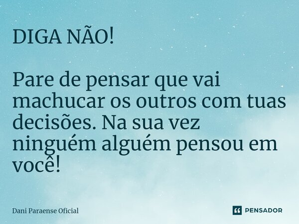 ⁠DIGA NÃO! Pare de pensar que vai machucar os outros com tuas decisões. Na sua vez ninguém alguém pensou em você!... Frase de Dani Paraense Oficial.