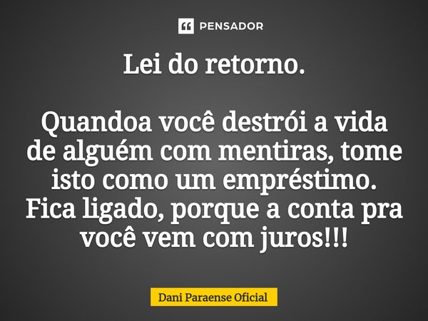 ⁠Lei do retorno. Quandoa você destrói a vida de alguém com mentiras, tome isto como um empréstimo. Fica ligado, porque a conta pra você vem com juros!!!... Frase de Dani Paraense Oficial.