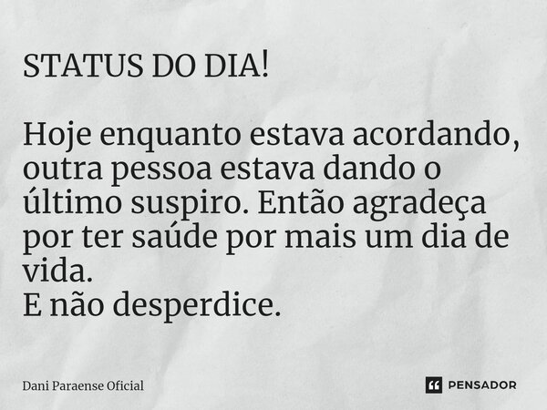 ⁠STATUS DO DIA! Hoje enquanto estava acordando, outra pessoa estava dando o último suspiro. Então agradeça por ter saúde por mais um dia de vida. E não desperdi... Frase de Dani Paraense Oficial.