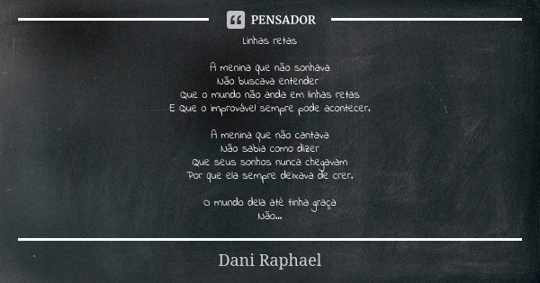 Linhas retas A menina que não sonhava
Não buscava entender Que o mundo não anda em linhas retas
E Que o improvável sempre pode acontecer. A menina que não canta... Frase de Dani Raphael.