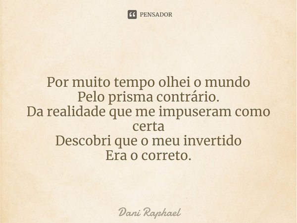 ⁠
Por muito tempo olhei o mundo
Pelo prisma contrário.
Da realidade que me impuseram como certa
Descobri que o meu invertido
Era o correto.... Frase de Dani Raphael.