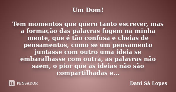 Um Dom! Tem momentos que quero tanto escrever, mas a formação das palavras fogem na minha mente, que é tão confusa e cheias de pensamentos, como se um pensament... Frase de Dani Sá Lopes.