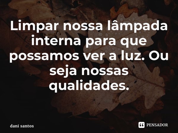 Limpar nossa lâmpada interna para que possamos ver a luz. Ou seja nossas qualidades. ⁠... Frase de dani santos.