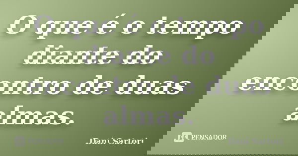 O que é o tempo diante do encontro de duas almas.... Frase de Dani Sartori.