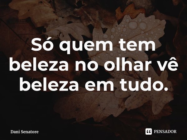 ⁠Só quem tem beleza no olhar vê beleza em tudo.... Frase de Dani Senatore.