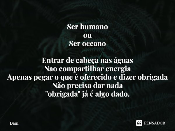 ⁠Ser humano
ou
Ser oceano Entrar de cabeça nas águas
Nao compartilhar energia
Apenas pegar o que é oferecido e dizer obrigada
Não precisa dar nada
"obrigad... Frase de Dani.