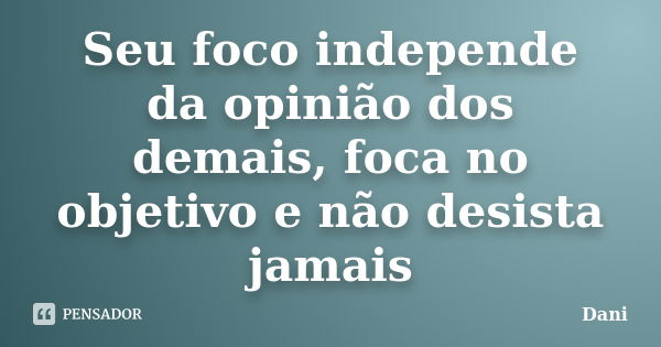 Seu foco independe da opinião dos demais, foca no objetivo e não desista jamais... Frase de Dani.