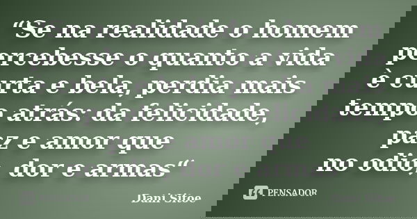 “Se na realidade o homem percebesse o quanto a vida è curta e bela, perdia mais tempo atrás: da felicidade, paz e amor que no odio, dor e armas“... Frase de Dani Sitoe.