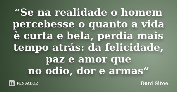 “Se na realidade o homem percebesse o quanto a vida è curta e bela, perdia mais tempo atrás: da felicidade, paz e amor que no odio, dor e armas“... Frase de Dani Sitoe.