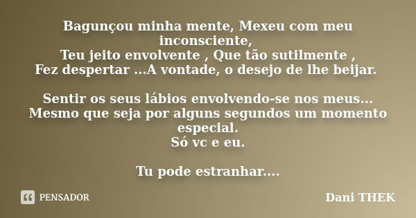 Bagunçou minha mente, Mexeu com meu inconsciente, Teu jeito envolvente , Que tão sutilmente , Fez despertar ...A vontade, o desejo de lhe beijar. Sentir os seus... Frase de Dani THEK.