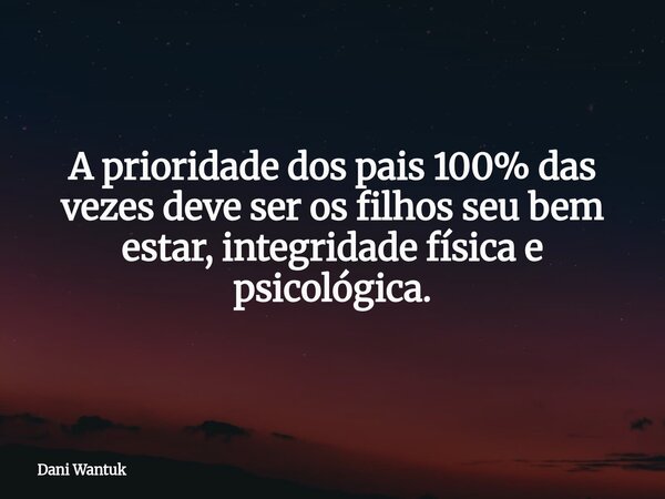 A prioridade dos pais 100% das vezes deve ser os filhos ⁠seu bem estar, integridade física e psicológica.... Frase de Dani Wantuk.
