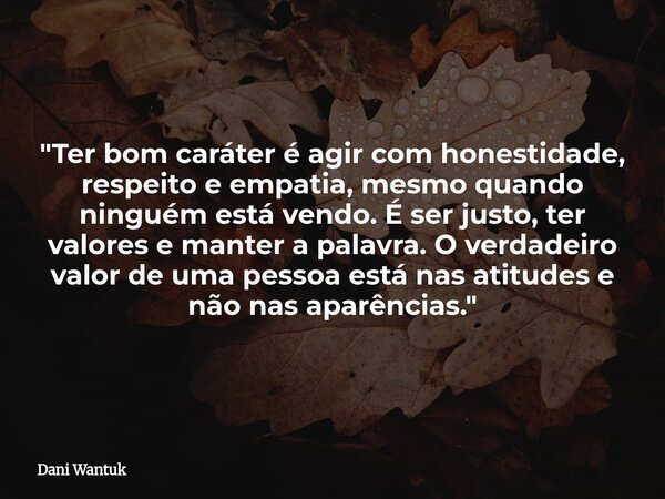 "Ter bom caráter é agir com honestidade, respeito e empatia, mesmo quando ninguém está vendo. É ser justo, ter valores e manter a palavra. O verdadeiro val... Frase de Dani Wantuk.