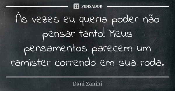 Às vezes eu queria poder não pensar tanto! Meus pensamentos parecem um ramister correndo em sua roda.... Frase de Dani Zanini.