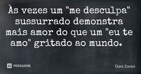 Às vezes um "me desculpa" sussurrado demonstra mais amor do que um "eu te amo" gritado ao mundo.... Frase de Dani Zanini.