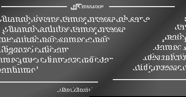 Quando jovens temos pressa de ser e ter. Quando adultos temos pressa pelo que ainda não somos e não temos. Chegará o dia em descobriremos que o bom era não ter ... Frase de Dani Zanini.