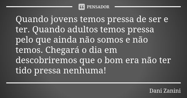 Quando jovens temos pressa de ser e ter. Quando adultos temos pressa pelo que ainda não somos e não temos. Chegará o dia em descobriremos que o bom era não ter ... Frase de Dani Zanini.