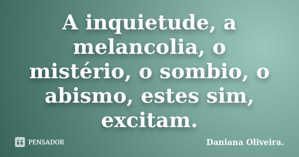 A inquietude, a melancolia, o mistério, o sombio, o abismo, estes sim, excitam.... Frase de Daniana Oliveira..