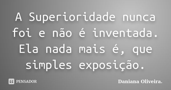 A Superioridade nunca foi e não é inventada. Ela nada mais é, que simples exposição.... Frase de Daniana Oliveira..