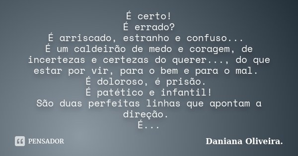 É certo! É errado? É arriscado, estranho e confuso... É um caldeirão de medo e coragem, de incertezas e certezas do querer..., do que estar por vir, para o bem ... Frase de Daniana Oliveira.