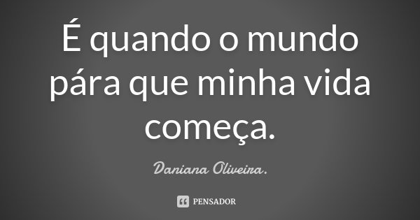 É quando o mundo pára que minha vida começa.... Frase de Daniana Oliveira.