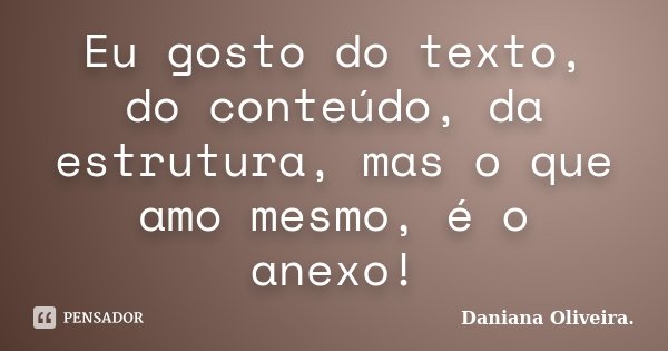 Eu gosto do texto, do conteúdo, da estrutura, mas o que amo mesmo, é o anexo!... Frase de Daniana Oliveira.