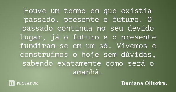 Houve um tempo em que existia passado, presente e futuro. O passado continua no seu devido lugar, já o futuro e o presente fundiram-se em um só. Vivemos e const... Frase de Daniana Oliveira..