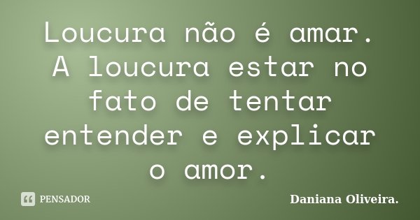 Loucura não é amar. A loucura estar no fato de tentar entender e explicar o amor.... Frase de Daniana Oliveira..