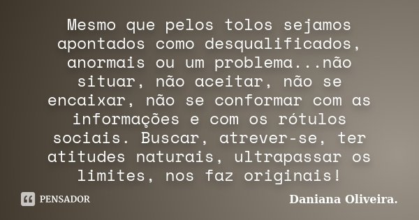 Mesmo que pelos tolos sejamos apontados como desqualificados, anormais ou um problema...não situar, não aceitar, não se encaixar, não se conformar com as inform... Frase de Daniana Oliveira.