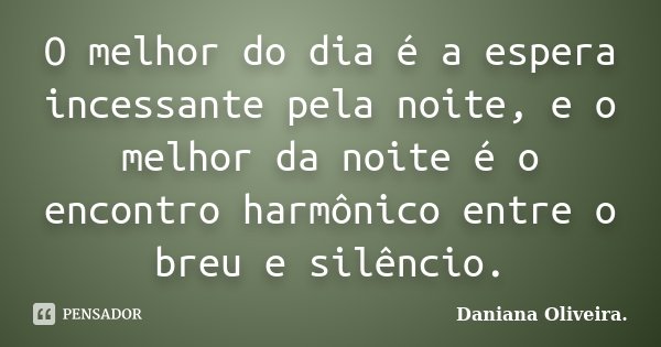 O melhor do dia é a espera incessante pela noite, e o melhor da noite é o encontro harmônico entre o breu e silêncio.... Frase de Daniana Oliveira.