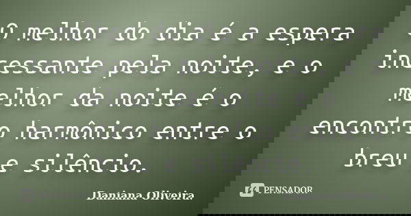 O melhor do dia é a espera incessante pela noite, e o melhor da noite é o encontro harmônico entre o breu e silêncio.... Frase de Daniana Oliveira.