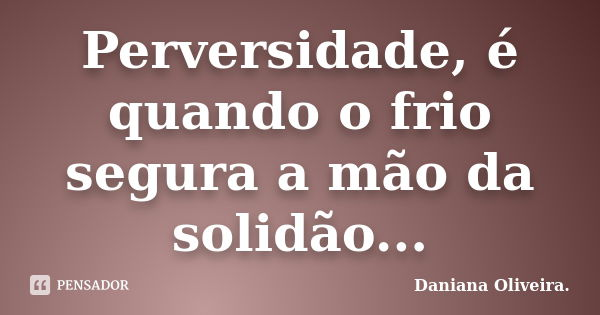 Perversidade, é quando o frio segura a mão da solidão...... Frase de Daniana Oliveira.