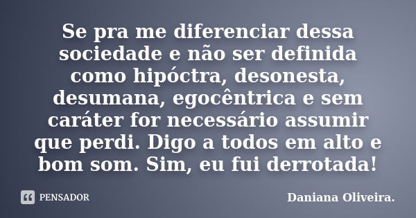 Se pra me diferenciar dessa sociedade e não ser definida como hipóctra, desonesta, desumana, egocêntrica e sem caráter for necessário assumir que perdi. Digo a ... Frase de Daniana Oliveira..