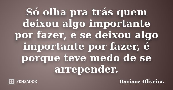 Só olha pra trás quem deixou algo importante por fazer, e se deixou algo importante por fazer, é porque teve medo de se arrepender.... Frase de Daniana Oliveira..