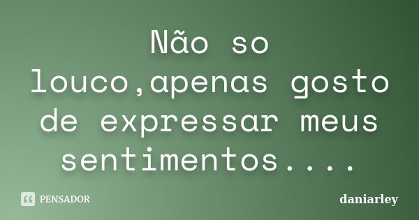 Não so louco,apenas gosto de expressar meus sentimentos....... Frase de Daniarley.